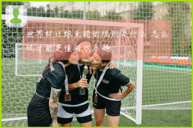 世界杯让球竞猜的规则是什么 怎么玩才能更懂游戏乐趣