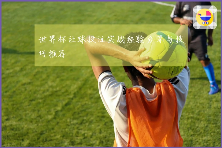 世界杯让球投注实战经验分享与技巧推荐