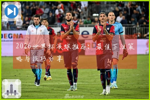 2026世界杯滚球推荐：最佳下注策略与技巧分享