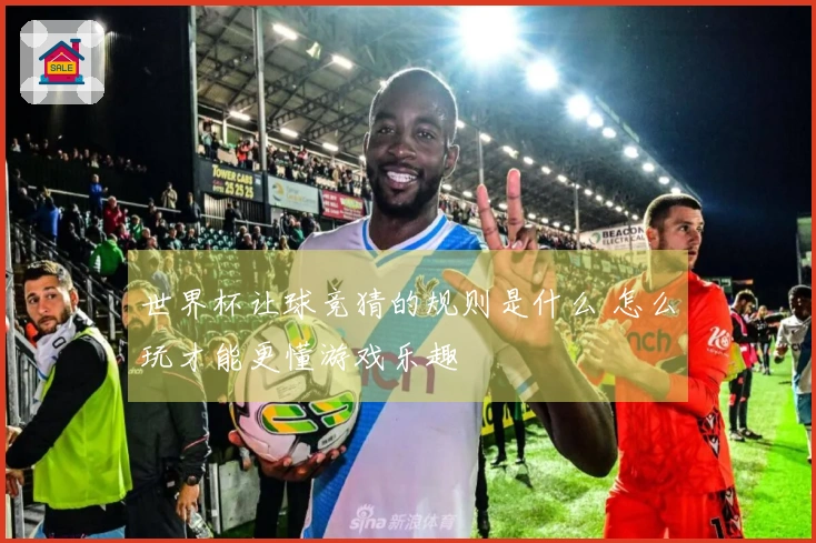 世界杯让球竞猜的规则是什么 怎么玩才能更懂游戏乐趣
