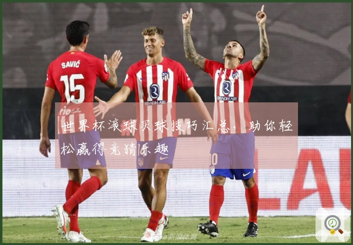 世界杯滚球买球技巧汇总，助你轻松赢得竞猜乐趣