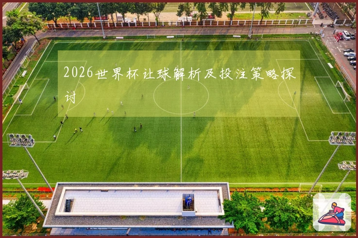 2026世界杯让球解析及投注策略探讨