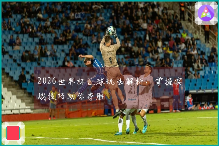 2026世界杯让球玩法解析，掌握实战技巧助你夺胜