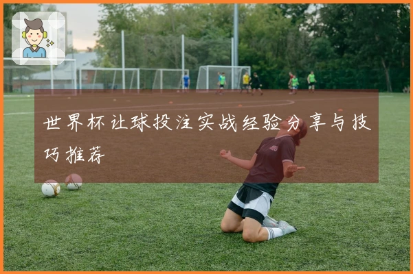 世界杯让球投注实战经验分享与技巧推荐