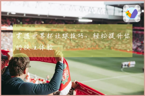 掌握世界杯让球技巧，轻松提升你的投注体验