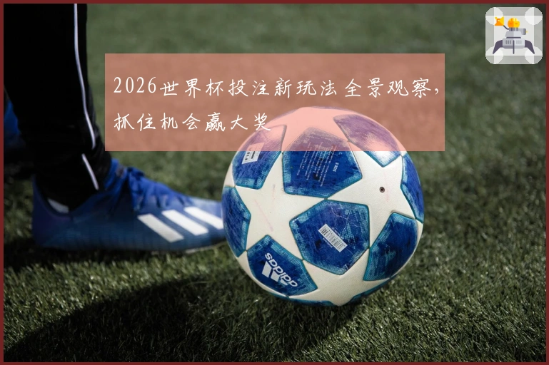 2026世界杯投注新玩法全景观察，抓住机会赢大奖