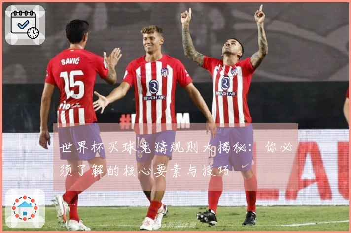 世界杯买球竞猜规则大揭秘：你必须了解的核心要素与技巧