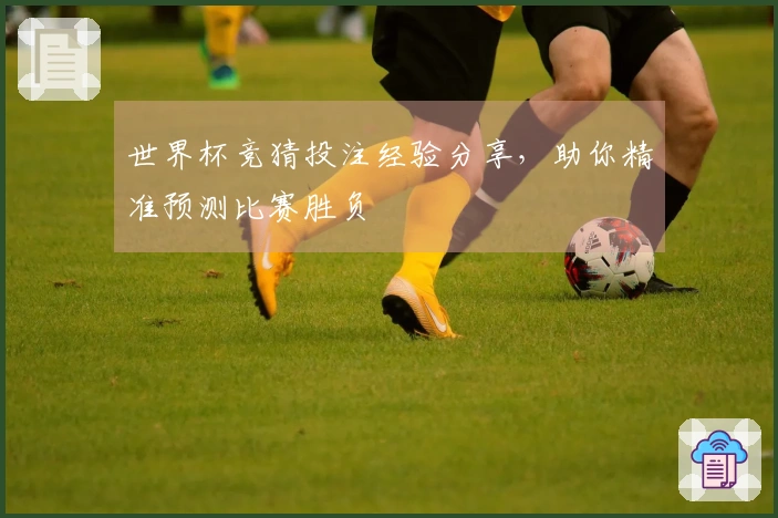 世界杯竞猜投注经验分享，助你精准预测比赛胜负