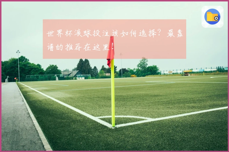 世界杯滚球投注该如何选择？最靠谱的推荐在这里！